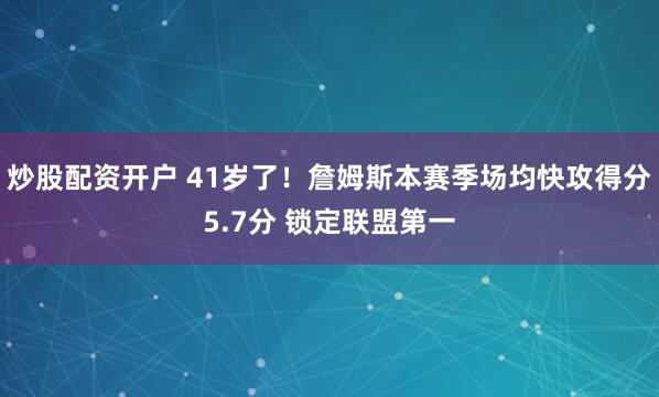 炒股配资开户 41岁了！詹姆斯本赛季场均快攻得分5.7分 锁定联盟第一