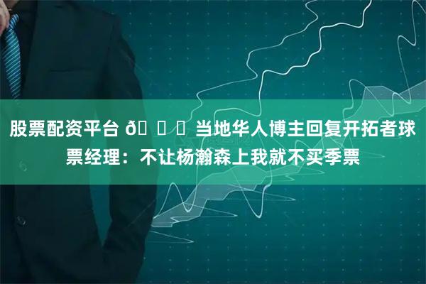 股票配资平台 😂当地华人博主回复开拓者球票经理：不让杨瀚森上我就不买季票