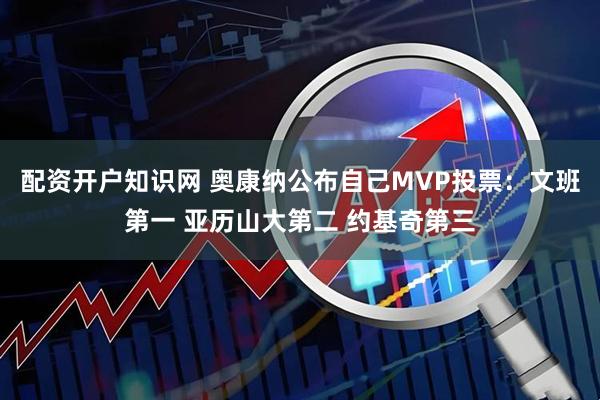配资开户知识网 奥康纳公布自己MVP投票：文班第一 亚历山大第二 约基奇第三