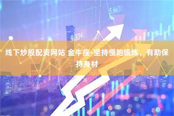 线下炒股配资网站 金牛座-坚持慢跑锻炼，有助保持身材