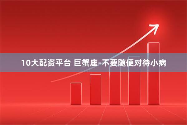10大配资平台 巨蟹座-不要随便对待小病