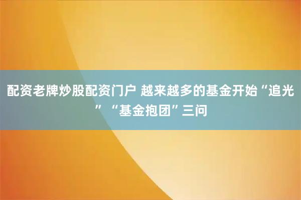 配资老牌炒股配资门户 越来越多的基金开始“追光” “基金抱团”三问