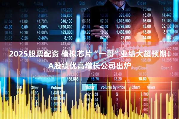 2025股票配资 模拟芯片“一哥”业绩大超预期！A股绩优高增长公司出炉