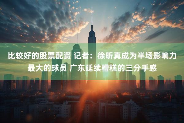 比较好的股票配资 记者：徐昕真成为半场影响力最大的球员 广东延续糟糕的三分手感