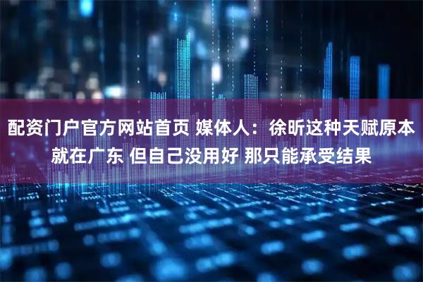 配资门户官方网站首页 媒体人：徐昕这种天赋原本就在广东 但自己没用好 那只能承受结果