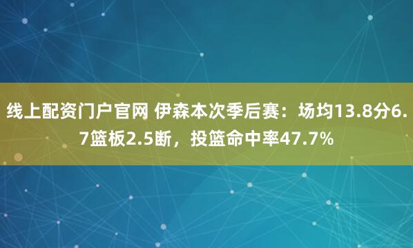 线上配资门户官网 伊森本次季后赛：场均13.8分6.7篮板2.5断，投篮命中率47.7%