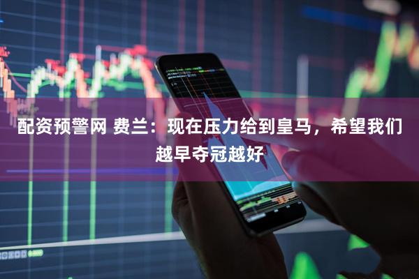 配资预警网 费兰：现在压力给到皇马，希望我们越早夺冠越好