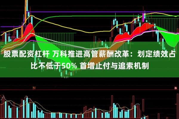 股票配资杠杆 万科推进高管薪酬改革：划定绩效占比不低于50% 首增止付与追索机制