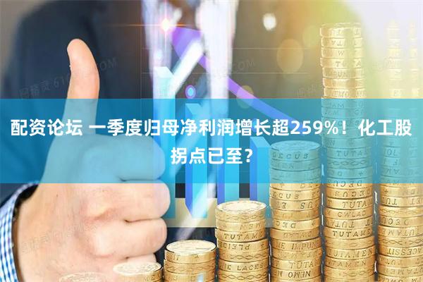 配资论坛 一季度归母净利润增长超259%！化工股拐点已至？