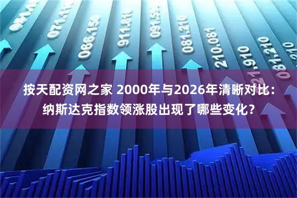按天配资网之家 2000年与2026年清晰对比：纳斯达克指数领涨股出现了哪些变化？