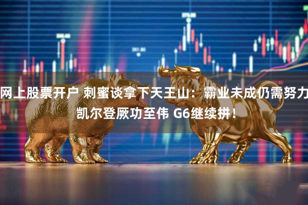 网上股票开户 刺蜜谈拿下天王山：霸业未成仍需努力 凯尔登厥功至伟 G6继续拼！