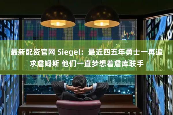最新配资官网 Siegel：最近四五年勇士一再追求詹姆斯 他们一直梦想着詹库联手