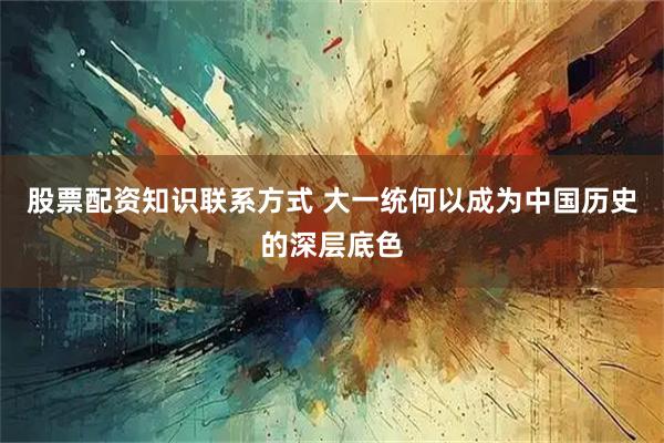 股票配资知识联系方式 大一统何以成为中国历史的深层底色