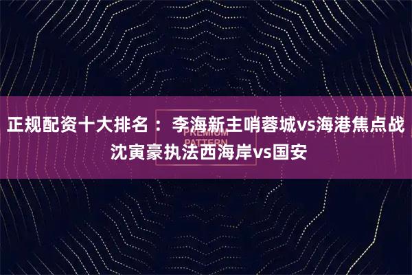 正规配资十大排名 ：李海新主哨蓉城vs海港焦点战 沈寅豪执法西海岸vs国安