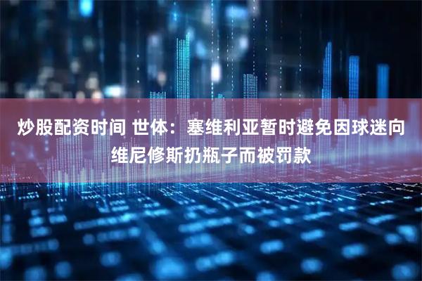 炒股配资时间 世体：塞维利亚暂时避免因球迷向维尼修斯扔瓶子而被罚款