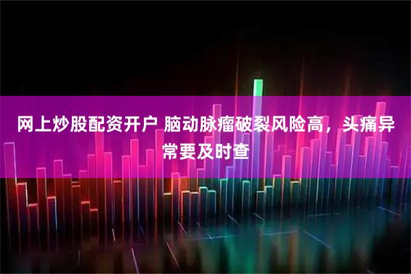 网上炒股配资开户 脑动脉瘤破裂风险高，头痛异常要及时查