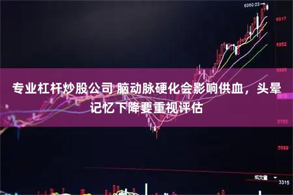 专业杠杆炒股公司 脑动脉硬化会影响供血，头晕记忆下降要重视评估