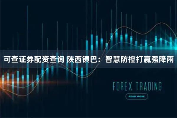 可查证券配资查询 陕西镇巴:智慧防控打赢强降雨