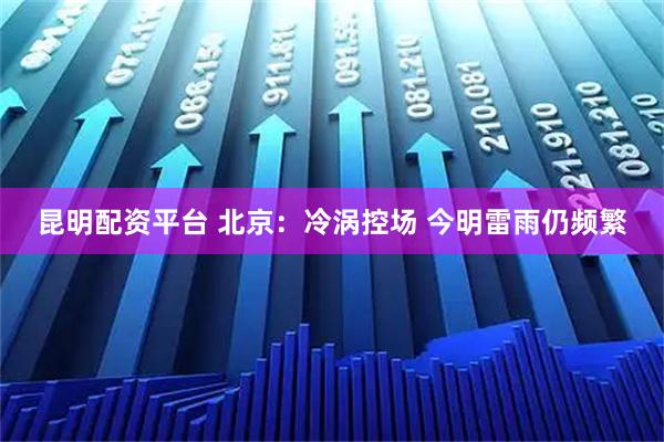 昆明配资平台 北京：冷涡控场 今明雷雨仍频繁