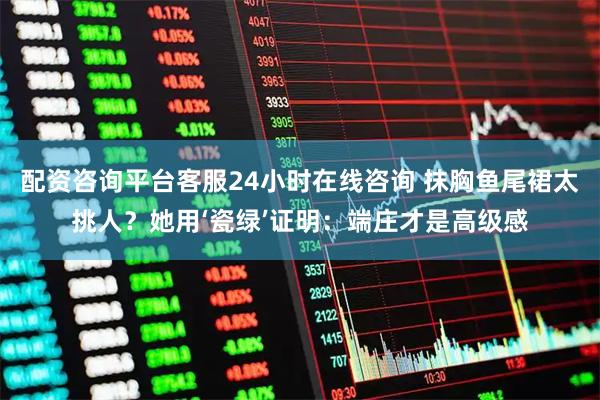 配资咨询平台客服24小时在线咨询 抹胸鱼尾裙太挑人？她用‘瓷绿’证明：端庄才是高级感