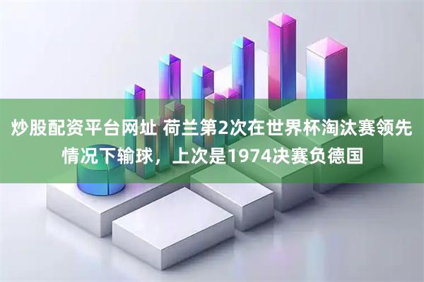 炒股配资平台网址 荷兰第2次在世界杯淘汰赛领先情况下输球，上次是1974决赛负德国