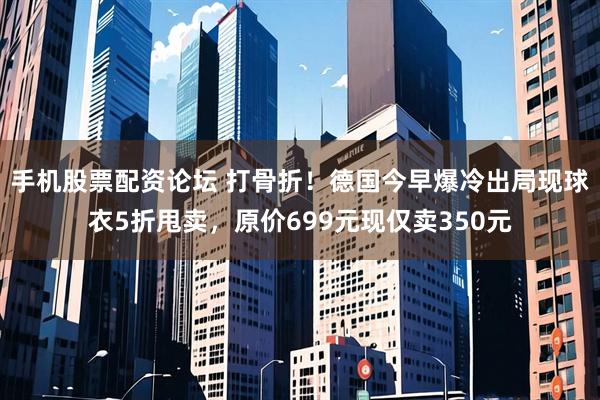 手机股票配资论坛 打骨折！德国今早爆冷出局现球衣5折甩卖，原价699元现仅卖350元